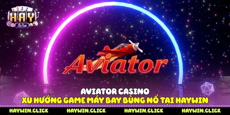 Aviator Casino - Xu Hướng Game Máy Bay Bùng Nổ Tại Haywin Aviator casino