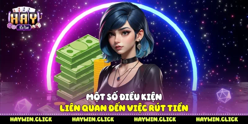 Rút Tiền Haywin - 3 Bước Giao Dịch Nhanh Chóng An Toàn Một số điều kiện liên quan đến việc rút tiền
